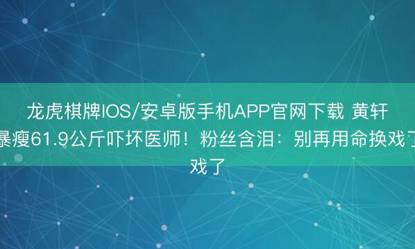 龙虎棋牌IOS/安卓版手机APP官网下载 黄轩暴瘦61.9公斤吓坏医师！粉丝含泪：别再用命换戏了