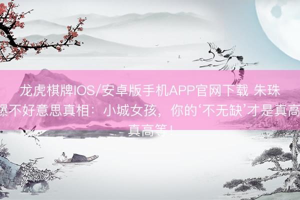 龙虎棋牌IOS/安卓版手机APP官网下载 朱珠自曝不好意思真相：小城女孩，你的‘不无缺’才是真高等！