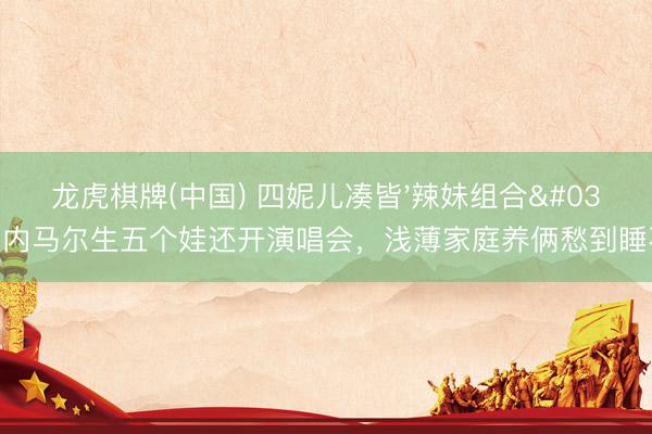 龙虎棋牌(中国) 四妮儿凑皆'辣妹组合'!内马尔生五个娃还开演唱会,浅薄家庭养俩愁到睡不着