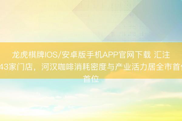 龙虎棋牌IOS/安卓版手机APP官网下载 汇注743家门店，河汉咖啡消耗密度与产业活力居全市首位
