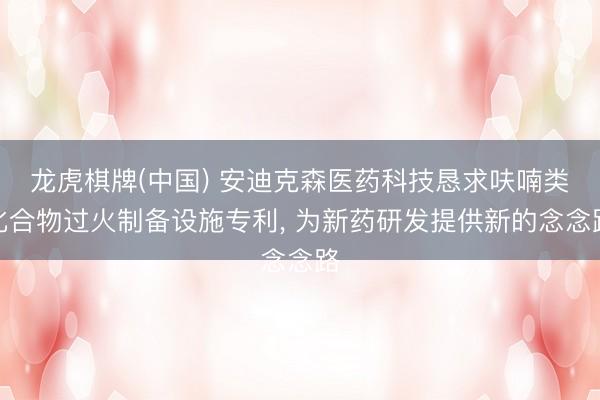 龙虎棋牌(中国) 安迪克森医药科技恳求呋喃类化合物过火制备设施专利, 为新药研发提供新的念念路