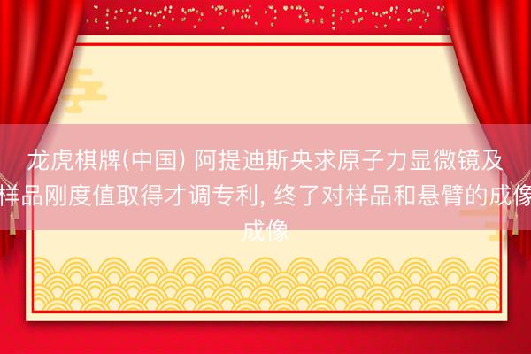 龙虎棋牌(中国) 阿提迪斯央求原子力显微镜及样品刚度值取得才调专利， 终了对样品和悬臂的成像