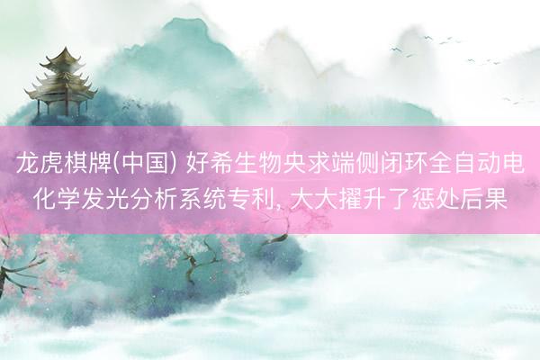 龙虎棋牌(中国) 好希生物央求端侧闭环全自动电化学发光分析系统专利， 大大擢升了惩处后果