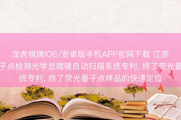 龙虎棋牌IOS/安卓版手机APP官网下载 江苏师范大学得到荧光量子点检测光学显微镜自动扫描系统专利， 终了荧光量子点样品的快速定位
