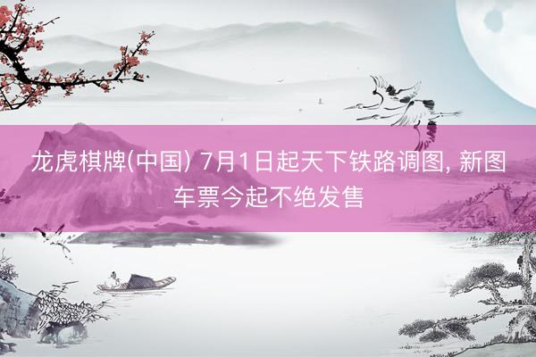 龙虎棋牌(中国) 7月1日起天下铁路调图， 新图车票今起不绝发售