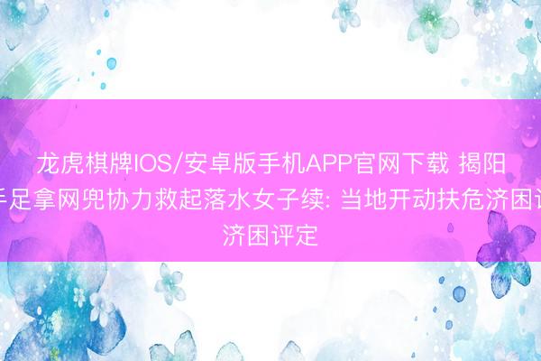 龙虎棋牌IOS/安卓版手机APP官网下载 揭阳表手足拿网兜协力救起落水女子续: 当地开动扶危济困评定