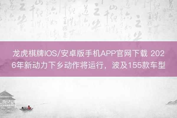 龙虎棋牌IOS/安卓版手机APP官网下载 2026年新动力下乡动作将运行，波及155款车型
