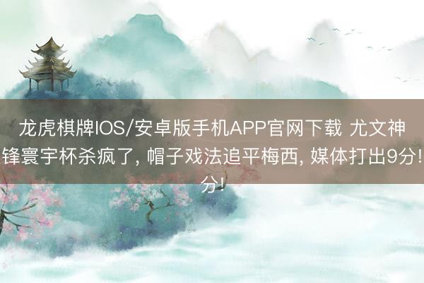 龙虎棋牌IOS/安卓版手机APP官网下载 尤文神锋寰宇杯杀疯了， 帽子戏法追平梅西， 媒体打出9分!